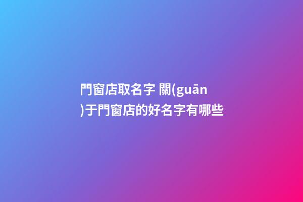 門窗店取名字 關(guān)于門窗店的好名字有哪些-第1張-店鋪起名-玄機(jī)派